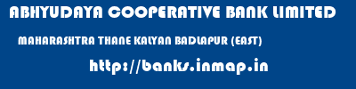 ABHYUDAYA COOPERATIVE BANK LIMITED  MAHARASHTRA THANE KALYAN BADLAPUR (EAST)  banks information 